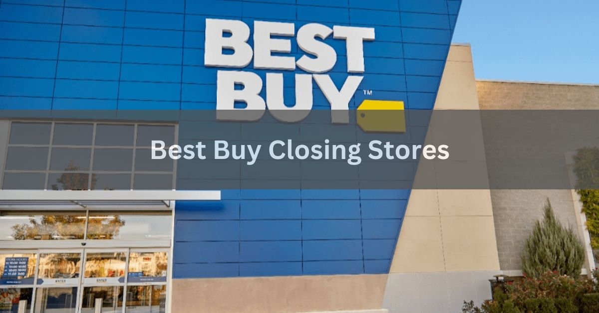 Best Buy Closing Stores - A Comprehensive Overview In 2024!